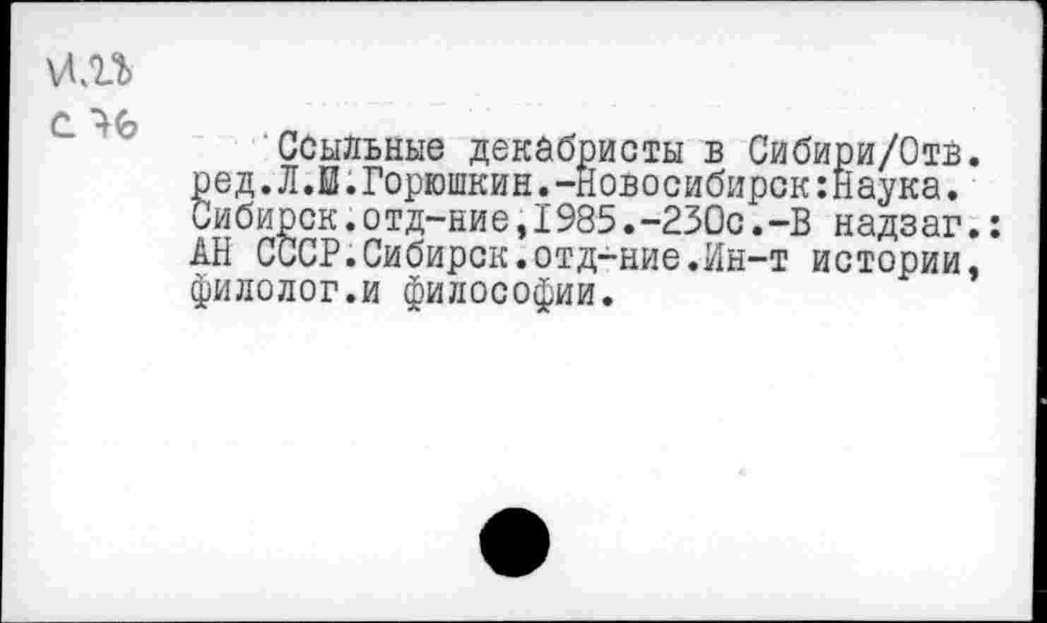 ﻿С 46
Ссыльные декабристы в Сибири/Отв. ред.Л.Е.Горюшкин.-новосибирок:Наука. Сибирек.о тд-ни е,I985.-230с. -В надзаг.: АН СССР.Сибирок.отд-ние.Ин-т истории, филолог.и философии.